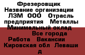 Фрезеровщик › Название организации ­ ЛЗМ, ООО › Отрасль предприятия ­ Металлы › Минимальный оклад ­ 35 000 - Все города Работа » Вакансии   . Кировская обл.,Леваши д.